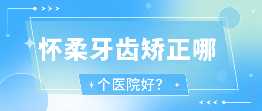 怀柔牙齿矫正哪个医院好？瑞泰/圣贝这8家口碑好还不贵