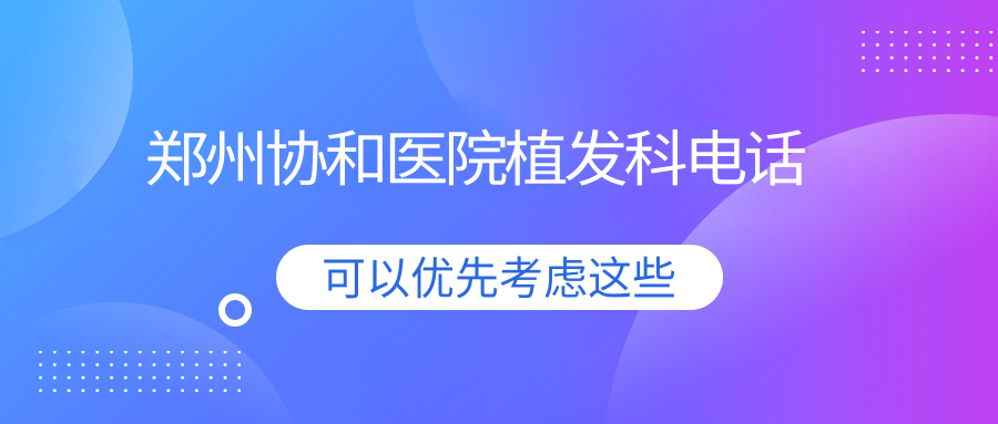 郑州协和医院植发科电话:能查植发价格|医生团队|挂号平台