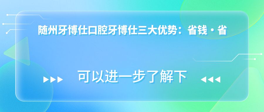 隨州牙博仕口腔牙博仕三大優(yōu)勢：省錢·省時(shí)·省心