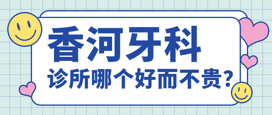 香河牙科诊所哪个好而不贵？8家高性价比推荐+技术解析！