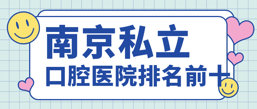 南京私立口腔医院排名前十:种植技术实力+矫正口碑十大名单