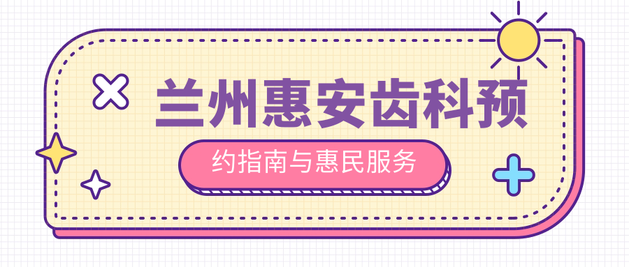 兰州惠安齿科预约指南与惠民服务