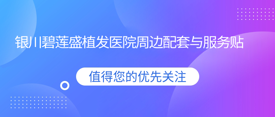 银川碧莲盛植发医院周边配套与服务贴士