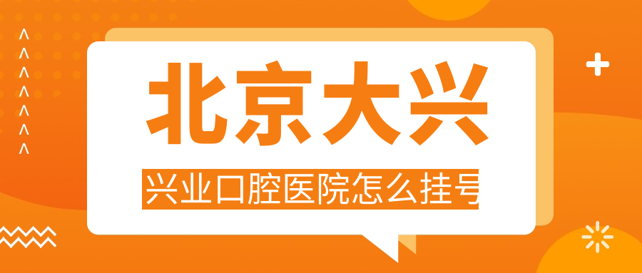 北京大兴兴业口腔怎么挂号?电话预约+医生挂号,一步到位