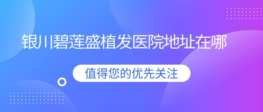 银川碧莲盛植发医院地址在哪?交通路线+营业时间+预约电话..