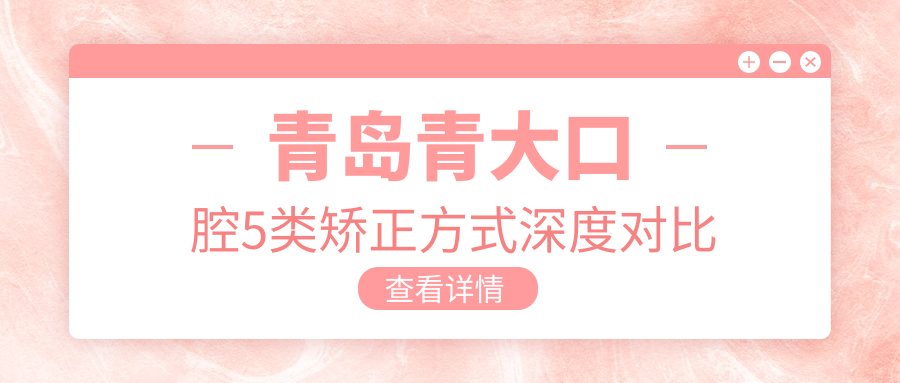 青岛青大口腔5类矫正方式深度对比
