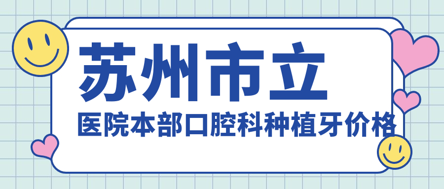 苏州市立医院本部口腔科种植牙价格|道前街院址+在线预约