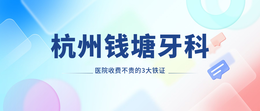 杭州钱塘牙科医院收费不贵的3大铁证