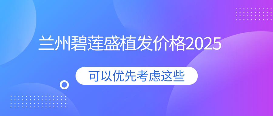 兰州碧莲盛植发价格2025