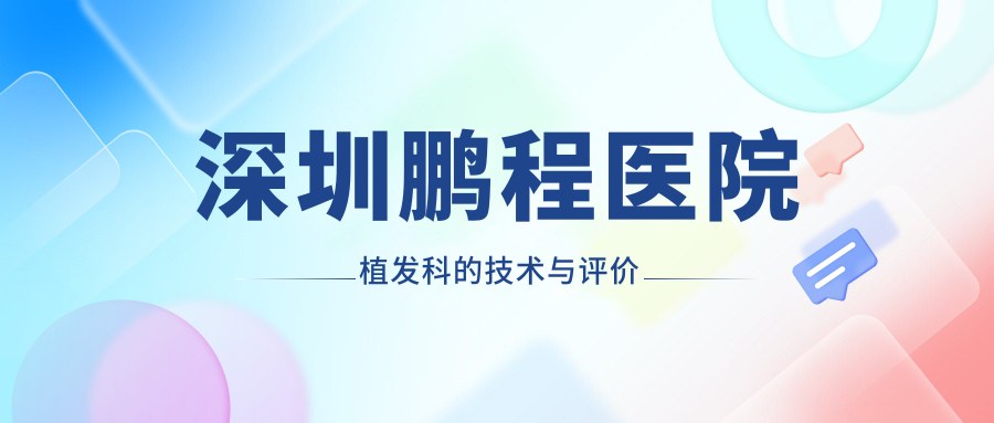 深圳鹏程医院植发科的技术与评价