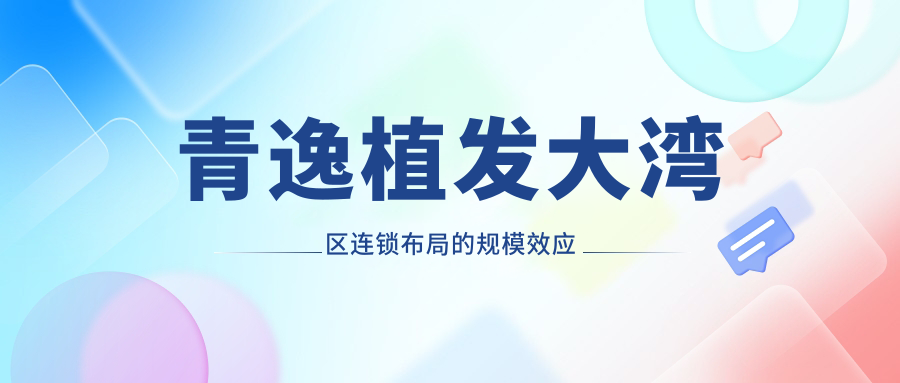 青逸植發(fā)大灣區(qū)連鎖布局的規(guī)模效應(yīng)