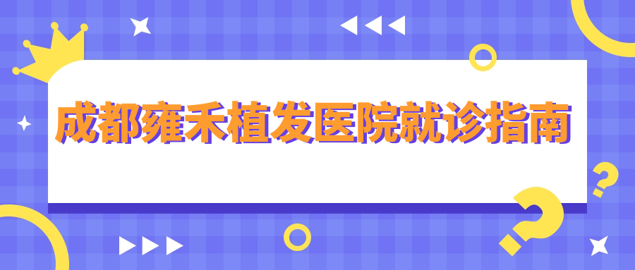 成都雍禾植发医院就诊指南:地址/路线/营业时间/预约方式