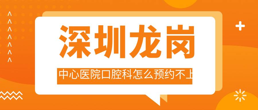 深圳龙岗中心医院口腔科预约不上急坏了？加号攻略来啦！
