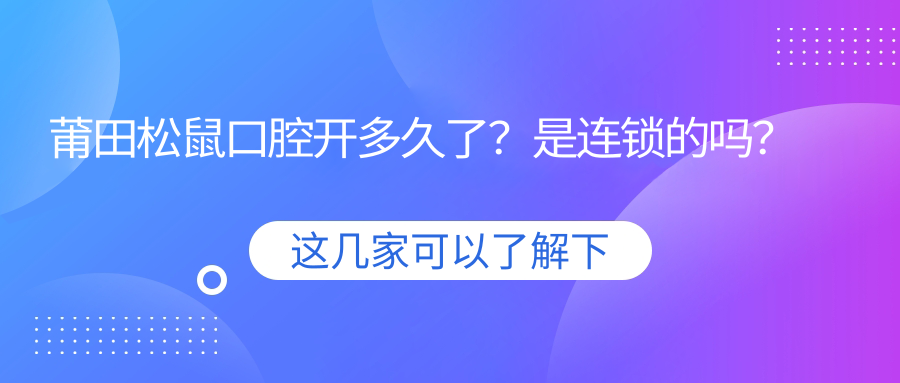 莆田松鼠口腔开多久了?6家连锁分院覆盖福建广东,价格实惠!