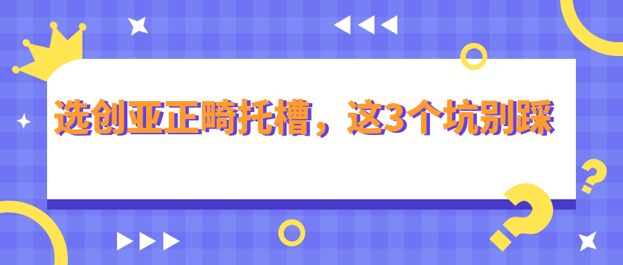 选创亚正畸托槽，这3个坑别踩