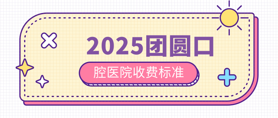 2025团圆口腔医院收费标准