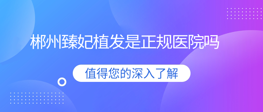 郴州臻妃植发是正规医院吗59w.net