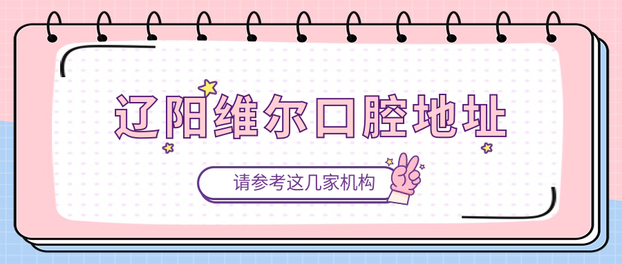 辽阳维尔口腔联系方式公布，地址、电话、营业时间均可查