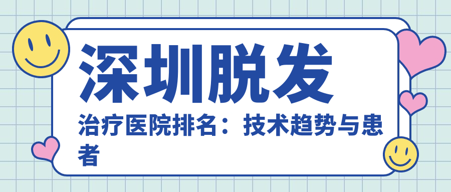 深圳脱发治疗医院排名：技术趋势与患者选择建议