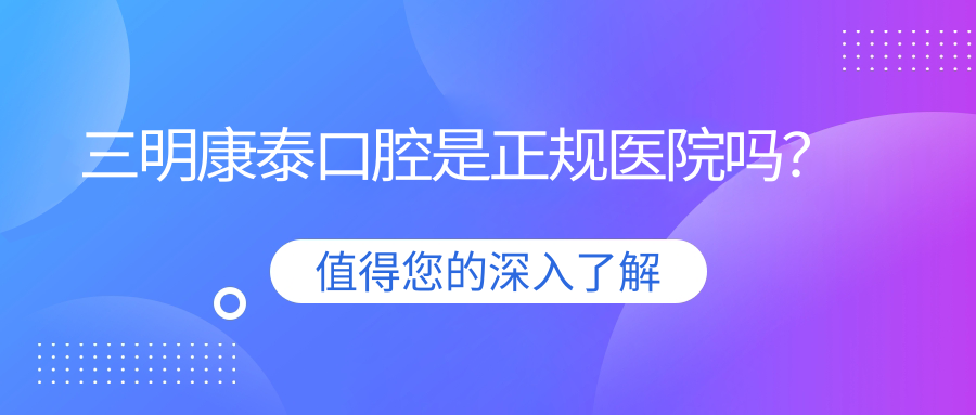 三明康泰口腔是正规医院吗?卫健委备案+医生介绍,亲测靠谱!