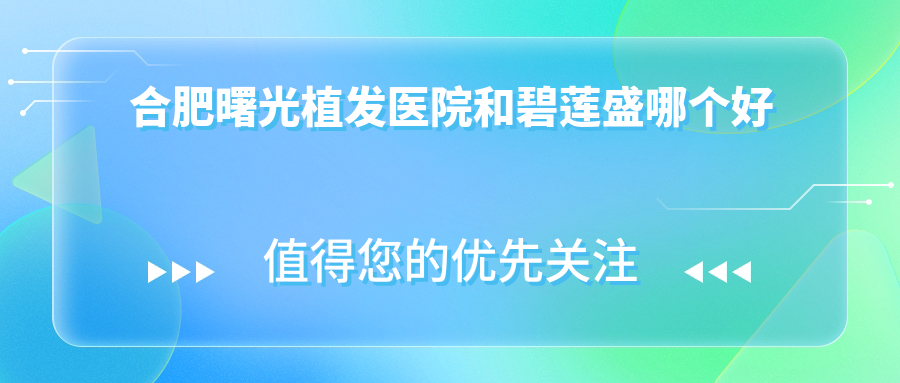 合肥曙光植发医院和碧莲盛哪个好？技术/医生/价格/口碑大PK