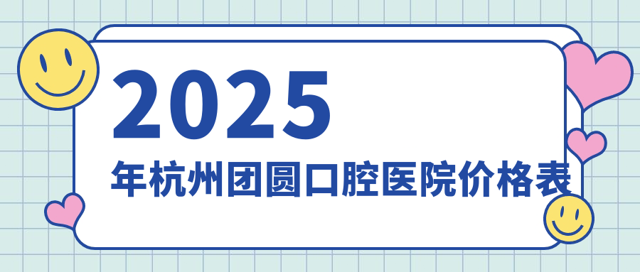 2025杭州团圆口腔医院价格表|种植牙3500+矫正4k+地址电话必看