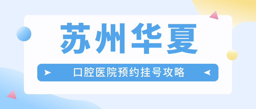 苏州华夏口腔医院预约挂号:线上线下挂号全攻略+24h电话速约