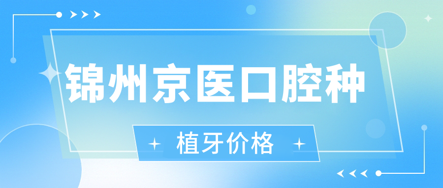锦州京医口腔种植牙价格:1980元/颗,半全口牙2.6-4.5w;十年质保!