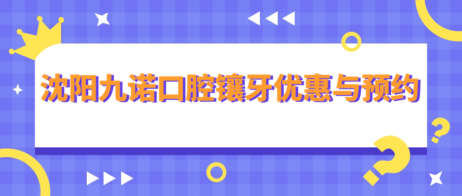 沈阳九诺口腔镶牙优惠与预约