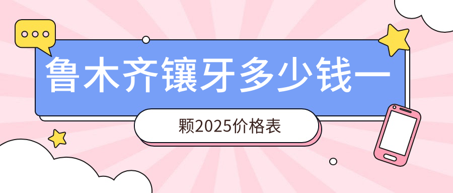 魯木齊鑲牙多少錢一顆2025價(jià)格表