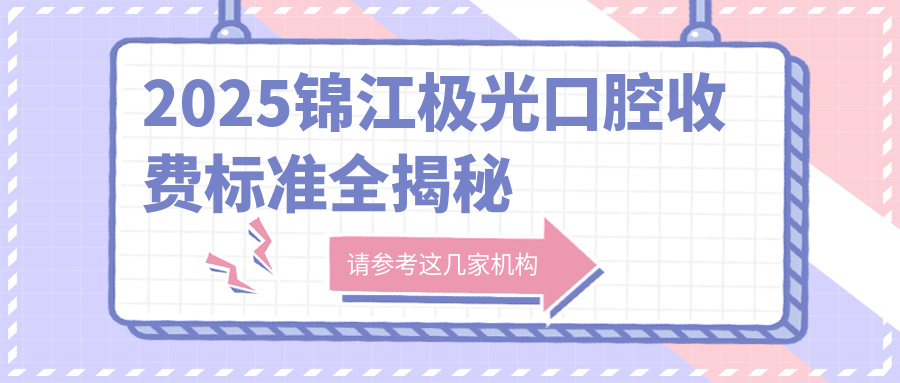 2025锦江极光口腔收费标准|种牙价格1800+矫正7800+附地址电话