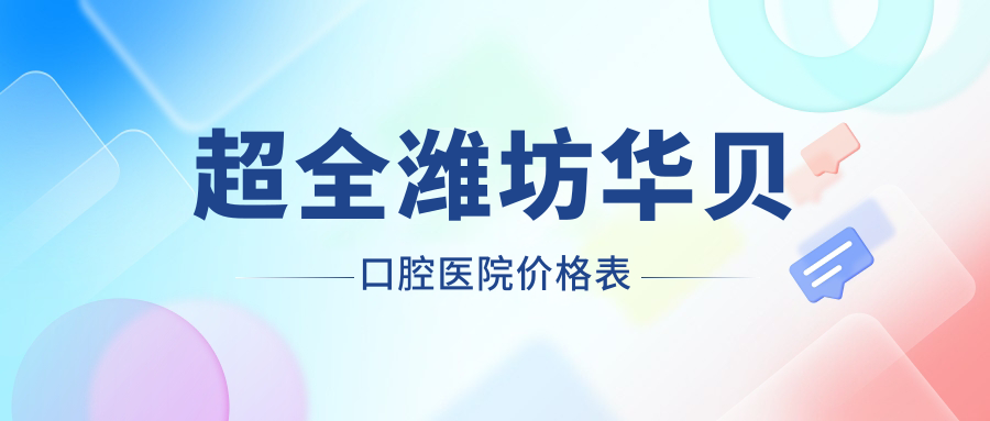 超全潍坊华贝口腔医院价格表|种植牙1480+矫正牙4998+性价比高