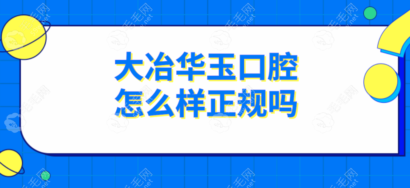 大冶华玉口腔怎么样正规吗?查完资质-技术-价格直接预约