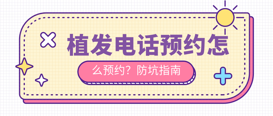 植發(fā)電話預(yù)約怎么預(yù)約？防坑指南