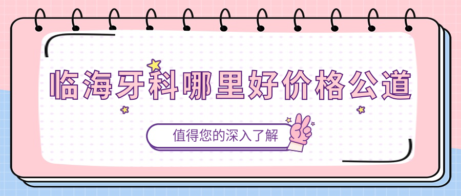 临海牙科哪里好价格公道?拔牙补牙价目表,哪家更划算对比