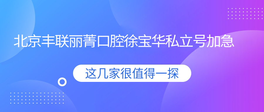 北京豐聯(lián)麗菁口腔徐寶華私立號(hào)加急