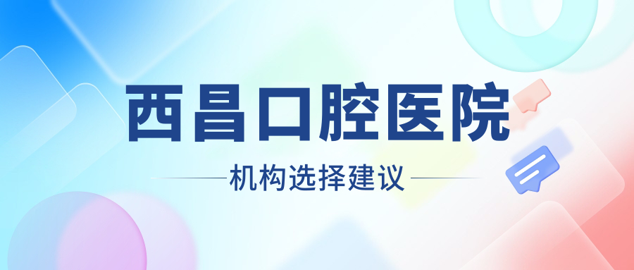 西昌口腔醫(yī)院機構(gòu)選擇建議