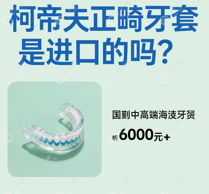 柯帝夫正畸牙套是进口的吗？国产中高端档次牙套价格6000元+