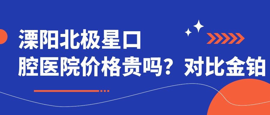 溧阳北极星口腔医院价格贵吗？对比金铂利/牙卫士性价比测评