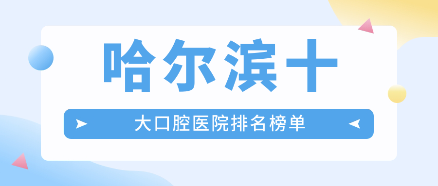 哈尔滨十大口腔医院排名榜单!价格/服务/医生资质全对比