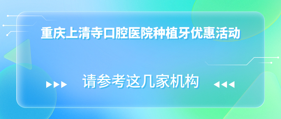 重庆上清寺口腔医院种植牙优惠活动