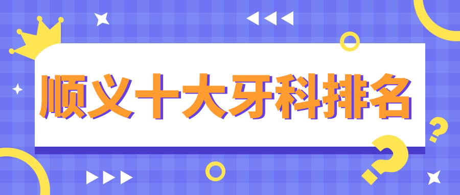 2025顺义十大牙科排名!带娃看牙/老人种牙-靠谱到邻居都推荐