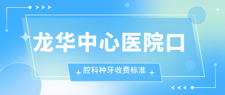 龙华中心医院口腔科种牙收费标准:韩国植体2960/颗+医生排班