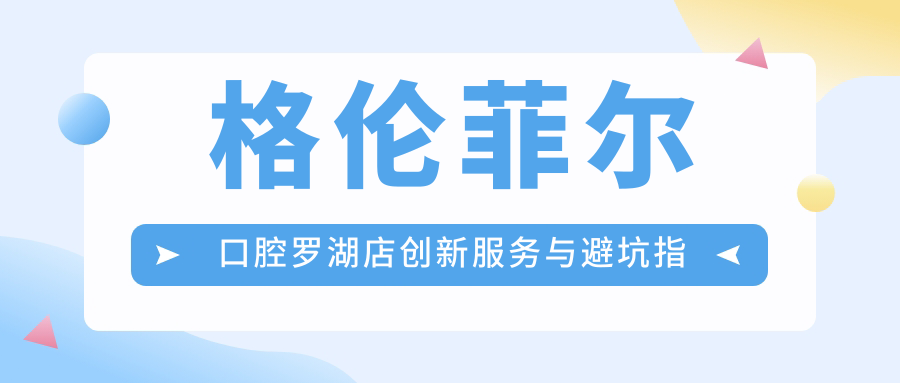 格倫菲爾口腔羅湖店創(chuàng)新服務(wù)與避坑指南