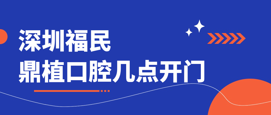 深圳福民鼎植口腔几点开门?打工人福音:早7晚8营业时间曝光