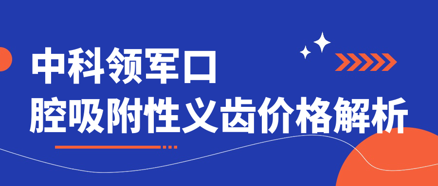 中科领军口腔吸附性义齿价格:半口仅6800/全口16800元,质保10年