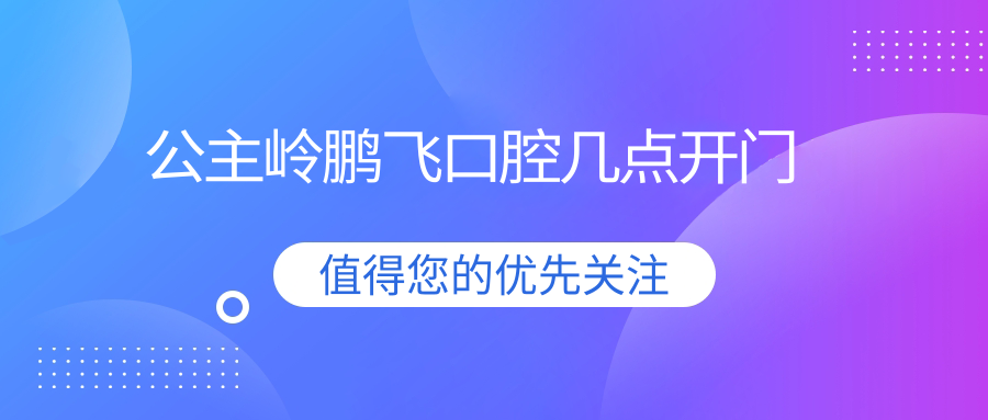 公主嶺鵬飛口腔幾點(diǎn)開門