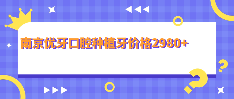 南京優(yōu)牙口腔種植牙價(jià)格2980+
