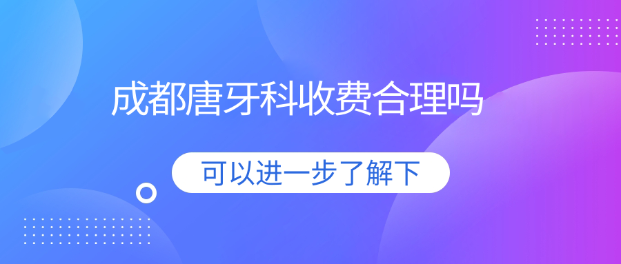 成都唐牙科收费合理吗?3000+患者亲测:无隐形消费,口碑赞