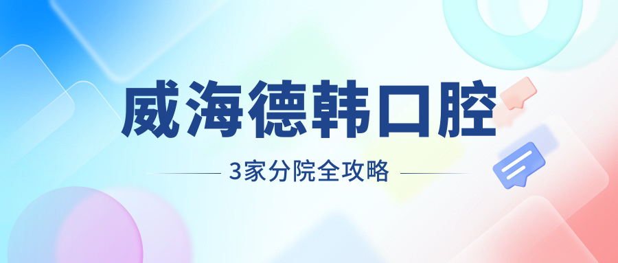 威海德韓口腔3家分院全攻略